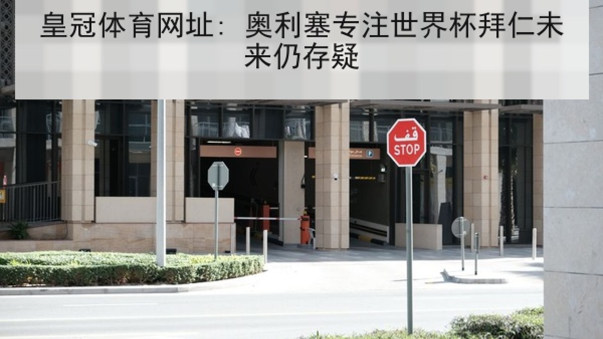 皇冠体育网址: 奥利塞专注世界杯拜仁未来仍存疑