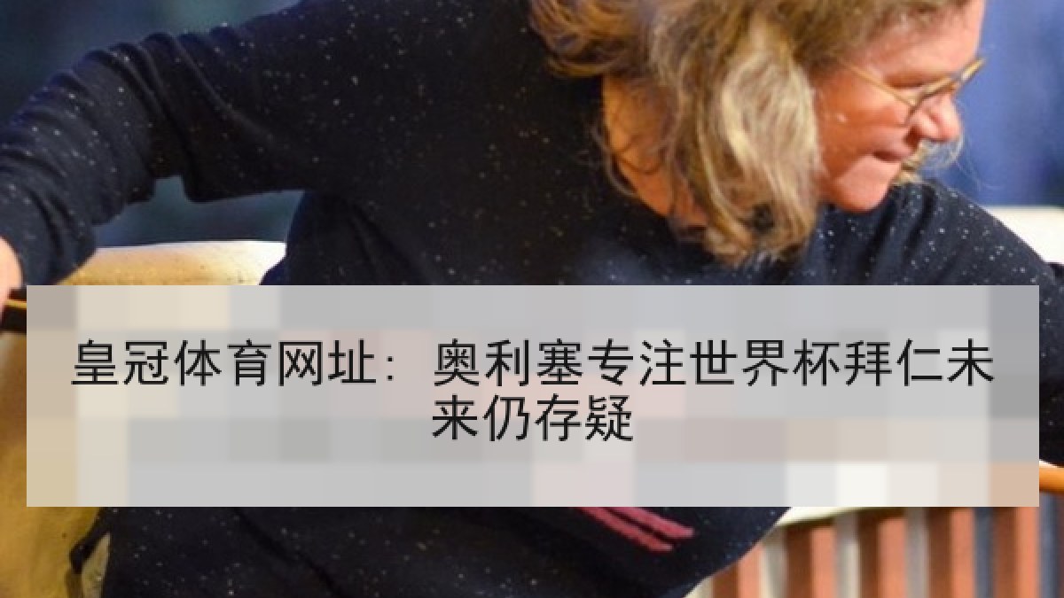 皇冠体育网址: 奥利塞专注世界杯拜仁未来仍存疑